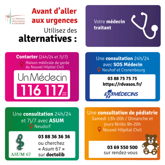 Alternatives aux urgences : votre médecin traitant ou un médecin 116 117 (24h/24) ou SOS médecins 24h/24 (Neuhof et Cronenbourg) : 03 88 75 75 75 https://rdvasos.fr ou Asum 24h/24 à Neudorf : 03 88 36 36 36 sur doctolib chercher ASUM ou consultation de pédiatrie samedi 13h-20h / dimanche et jours fériés 9h-20h au Nouvel Hôpital civil : sur RDV au 03 69 550 500